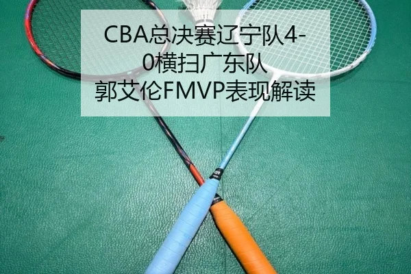 CBA总决赛辽宁队4-0横扫广东队 郭艾伦FMVP表现解读